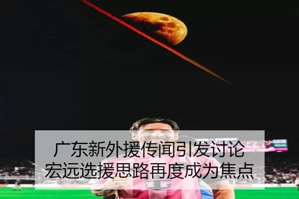 广东新外援传闻引发讨论 宏远选援思路再度成为焦点
